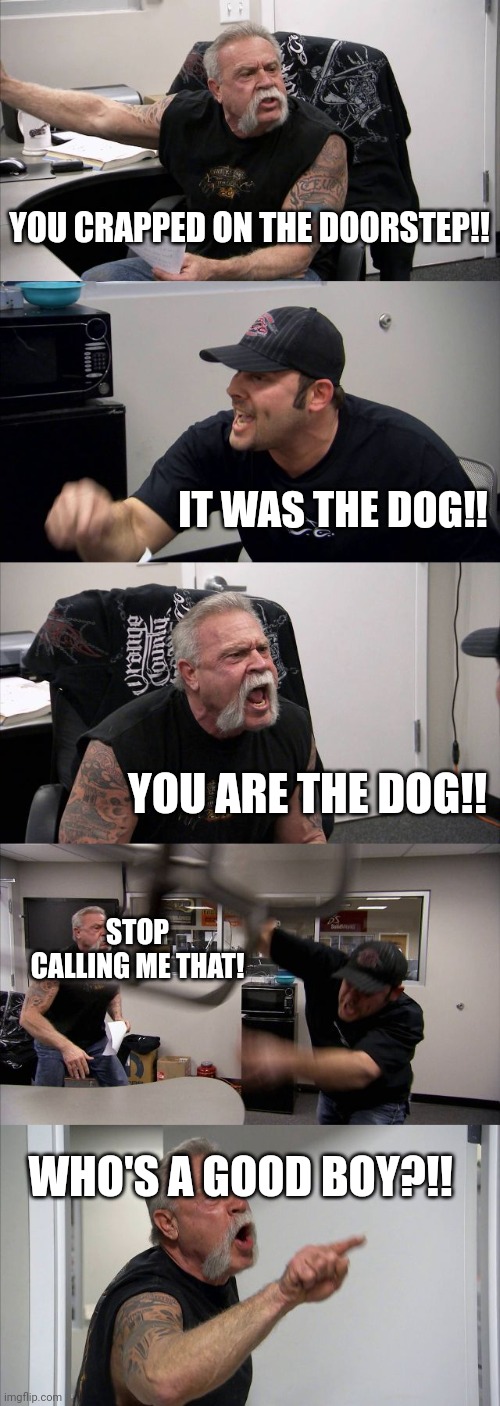Know Your Place | YOU CRAPPED ON THE DOORSTEP!! IT WAS THE DOG!! YOU ARE THE DOG!! STOP CALLING ME THAT! WHO'S A GOOD BOY?!! | image tagged in memes,american chopper argument,fun memes,silly,bad pun dog,good boy | made w/ Imgflip meme maker