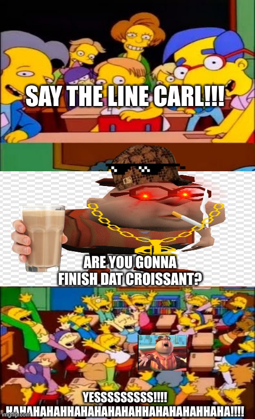 gangsta carl still wants the croissant! | SAY THE LINE CARL!!! ARE YOU GONNA FINISH DAT CROISSANT? YESSSSSSSSS!!!! HAHAHAHAHHAHAHAHAHAHHAHAHAHAHHAHA!!!! | image tagged in say the line bart simpsons,carl wheezer,gangster,memes | made w/ Imgflip meme maker