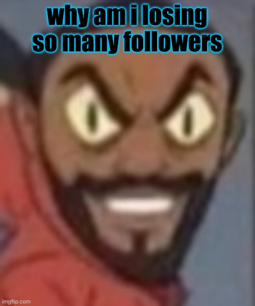 goofy ass | why am i losing so many followers | image tagged in goofy ass | made w/ Imgflip meme maker