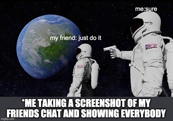 Always Has Been Meme | me:sure; my friend: just do it; *ME TAKING A SCREENSHOT OF MY FRIENDS CHAT AND SHOWING EVERYBODY | image tagged in memes,always has been,snap | made w/ Imgflip meme maker