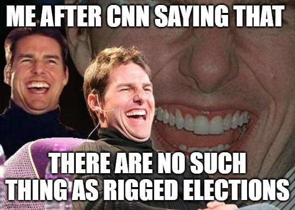 Tom Cruise laugh | ME AFTER CNN SAYING THAT; THERE ARE NO SUCH THING AS RIGGED ELECTIONS | image tagged in tom cruise laugh | made w/ Imgflip meme maker