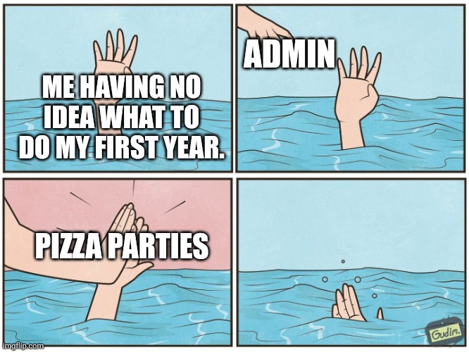 First year | ADMIN; ME HAVING NO IDEA WHAT TO DO MY FIRST YEAR. PIZZA PARTIES | image tagged in high five drown | made w/ Imgflip meme maker