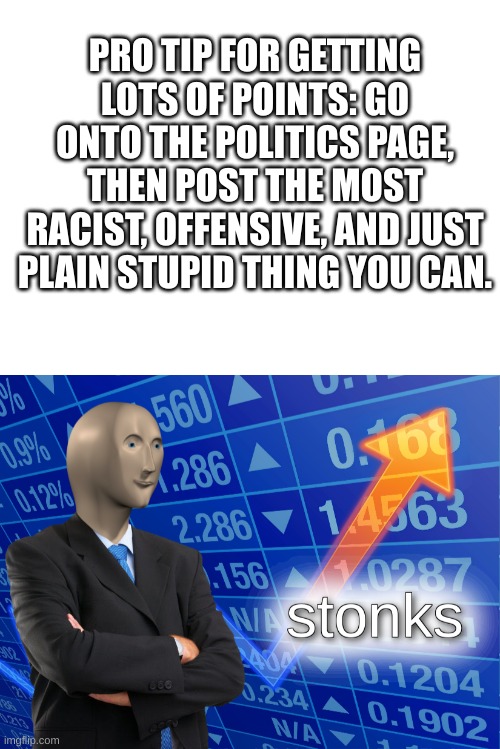 spread the info. | PRO TIP FOR GETTING LOTS OF POINTS: GO ONTO THE POLITICS PAGE, THEN POST THE MOST RACIST, OFFENSIVE, AND JUST PLAIN STUPID THING YOU CAN. | image tagged in blank white template,stonks | made w/ Imgflip meme maker