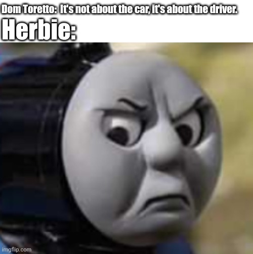 If you don't understand, search up Herbie film. | Dom Toretto:  It's not about the car, it's about the driver. Herbie: | image tagged in thomas,thomas the tank engine,herbie,herbie car,herbie meme,thomas meme | made w/ Imgflip meme maker