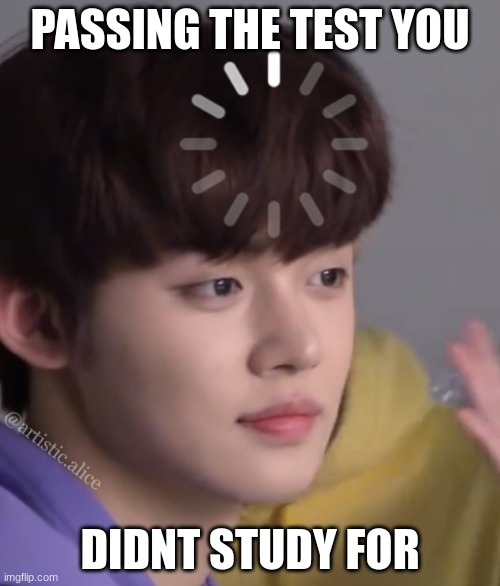 .... | PASSING THE TEST YOU; DIDNT STUDY FOR | image tagged in kpop yeonjun loading | made w/ Imgflip meme maker