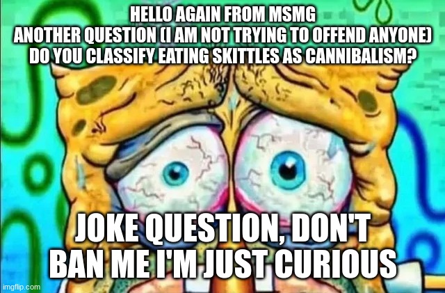 tired spunch bop | HELLO AGAIN FROM MSMG
ANOTHER QUESTION (I AM NOT TRYING TO OFFEND ANYONE)
DO YOU CLASSIFY EATING SKITTLES AS CANNIBALISM? JOKE QUESTION, DON'T BAN ME I'M JUST CURIOUS | image tagged in tired spunch bop | made w/ Imgflip meme maker