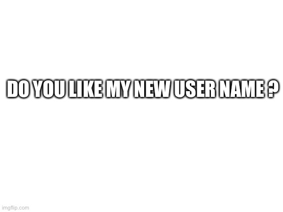 Do you? | DO YOU LIKE MY NEW USER NAME ? | image tagged in blank white template,idk,fun stream | made w/ Imgflip meme maker