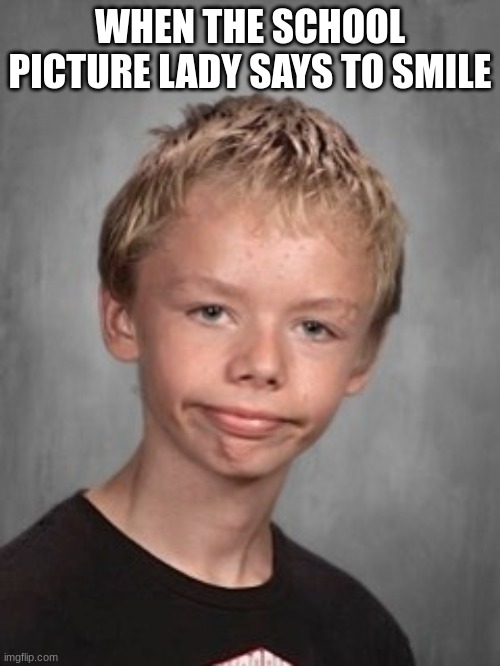 smile | WHEN THE SCHOOL PICTURE LADY SAYS TO SMILE | image tagged in smile | made w/ Imgflip meme maker