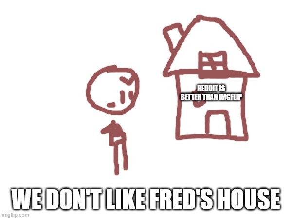 REDDIT IS BETTER THAN IMGFLIP WE DON'T LIKE FRED'S HOUSE | made w/ Imgflip meme maker