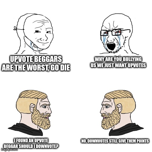 the right reaction | UPVOTE BEGGARS ARE THE WORST, GO DIE; WHY ARE YOU BULLYING US WE JUST WANT UPVOTES; NO, DOWNVOTES STILL GIVE THEM POINTS; I FOUND AN UPVOTE BEGGAR SHOULD I DOWNVOTE? | image tagged in crying wojak / i know chad meme | made w/ Imgflip meme maker