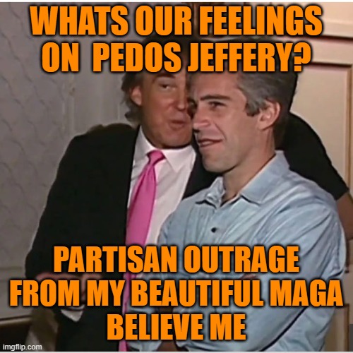 Trump Epstein | WHATS OUR FEELINGS ON  PEDOS JEFFERY? PARTISAN OUTRAGE FROM MY BEAUTIFUL MAGA
BELIEVE ME | image tagged in trump epstein | made w/ Imgflip meme maker