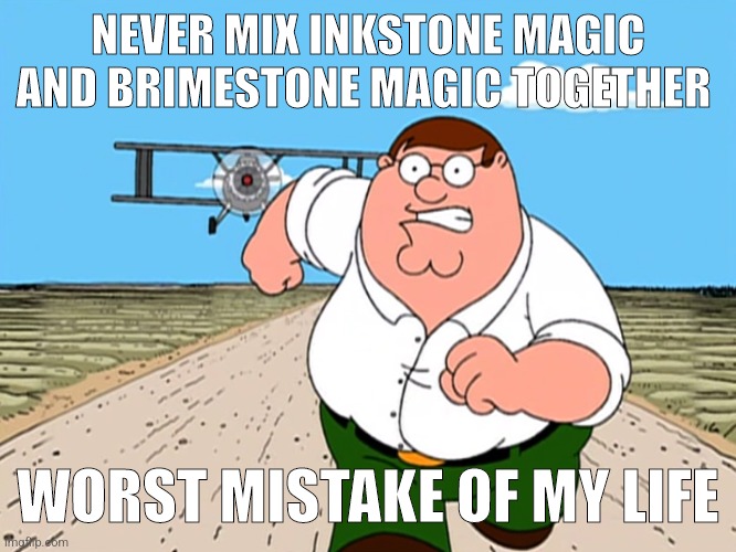 Peter Griffin running away | NEVER MIX INKSTONE MAGIC AND BRIMESTONE MAGIC TOGETHER; WORST MISTAKE OF MY LIFE | image tagged in peter griffin running away | made w/ Imgflip meme maker