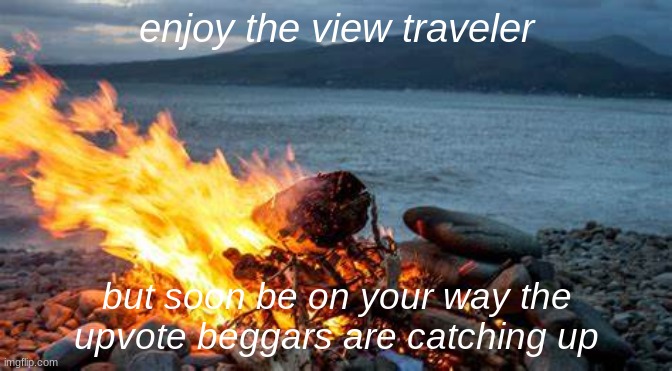 peaacful | enjoy the view traveler; but soon be on your way the upvote beggars are catching up | image tagged in campfire | made w/ Imgflip meme maker
