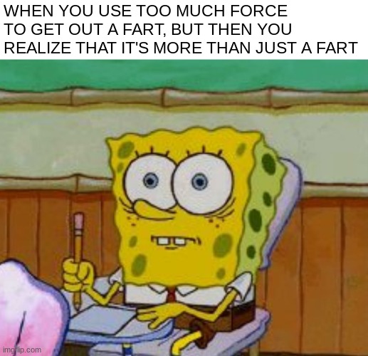 uh oh O-O |  WHEN YOU USE TOO MUCH FORCE TO GET OUT A FART, BUT THEN YOU REALIZE THAT IT'S MORE THAN JUST A FART | image tagged in spongebob scared,funni,relatable | made w/ Imgflip meme maker
