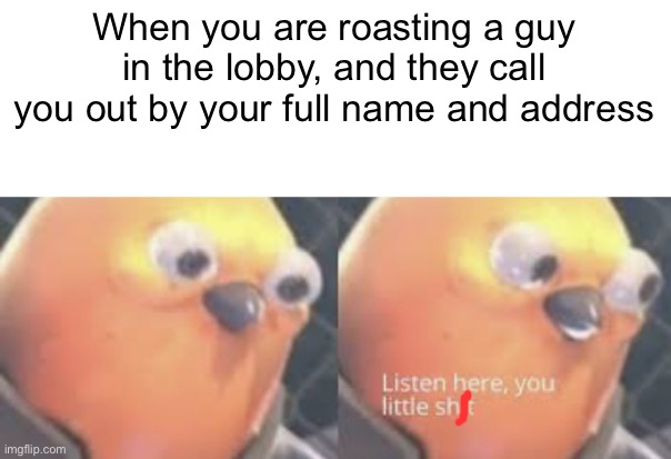has he been watching you this whole time? | When you are roasting a guy in the lobby, and they call you out by your full name and address | image tagged in listen here you little shit bird,why | made w/ Imgflip meme maker