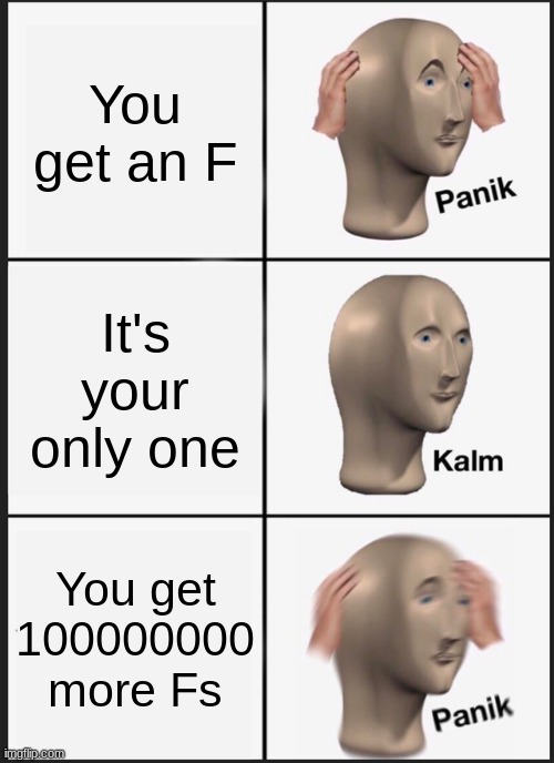 Panik Kalm Panik | You get an F; It's your only one; You get 100000000 more Fs | image tagged in memes,panik kalm panik | made w/ Imgflip meme maker