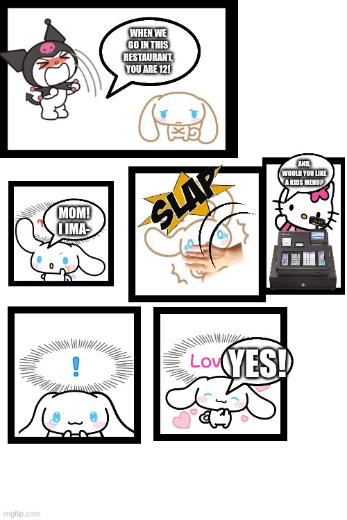 made this while i was in school | WHEN WE GO IN THIS RESTAURANT, YOU ARE 12! AND, WOULD YOU LIKE A KIDS MENU? MOM! I IMA-; YES! | image tagged in hello kitty,comics/cartoons,memes | made w/ Imgflip meme maker