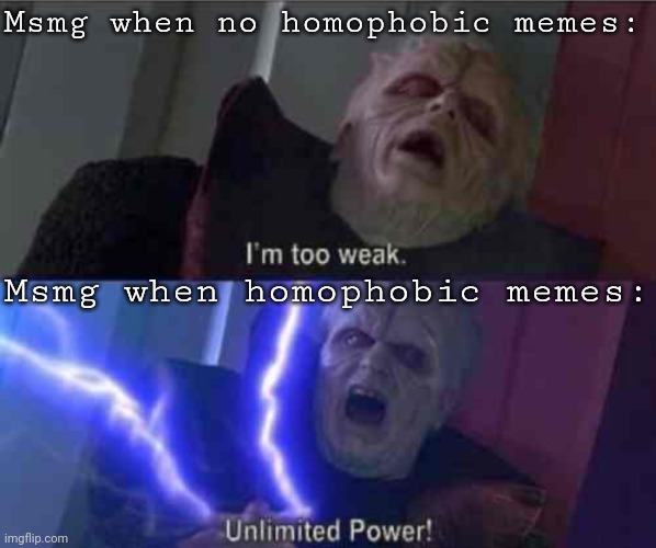 Yes | Msmg when no homophobic memes:; Msmg when homophobic memes: | image tagged in im too weak-ultimate power | made w/ Imgflip meme maker