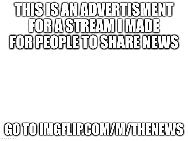 THIS IS AN ADVERTISMENT FOR A STREAM I MADE FOR PEOPLE TO SHARE NEWS; GO TO IMGFLIP.COM/M/THENEWS | image tagged in advertisement | made w/ Imgflip meme maker