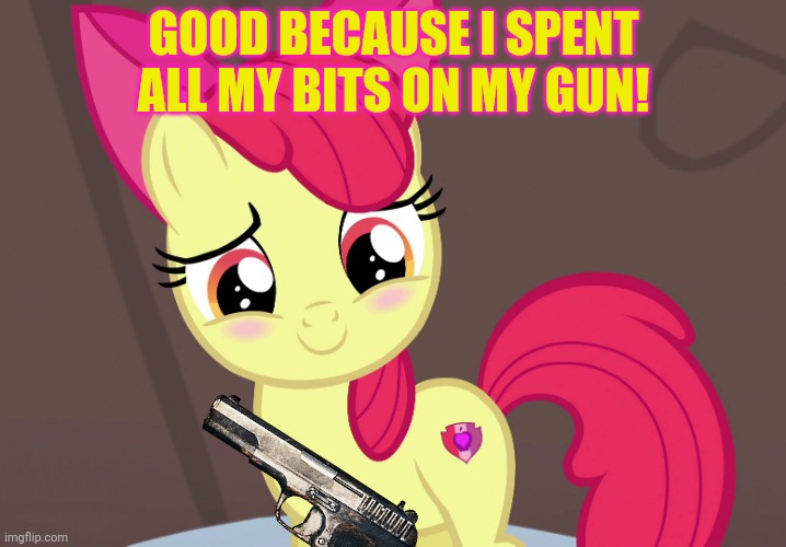 Cute Applebloom (MLP) | GOOD BECAUSE I SPENT ALL MY BITS ON MY GUN! | image tagged in cute applebloom mlp | made w/ Imgflip meme maker