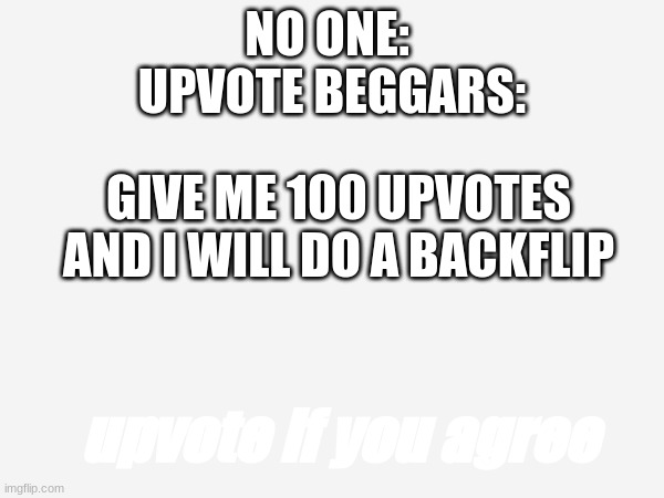 funny | NO ONE: 
UPVOTE BEGGARS:; GIVE ME 100 UPVOTES AND I WILL DO A BACKFLIP; upvote if you agree | image tagged in meme | made w/ Imgflip meme maker