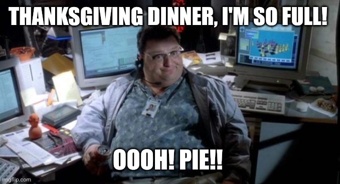 PIE!! | THANKSGIVING DINNER, I'M SO FULL! OOOH! PIE!! | image tagged in jurassic park,thanksgiving,pie,fat,hungry | made w/ Imgflip meme maker