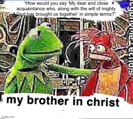 My brother in Christ | “How would you say ‘My dear and close acquaintance who, along with the will of mighty God has brought us together’ in simple terms?” | image tagged in my brother in christ | made w/ Imgflip meme maker