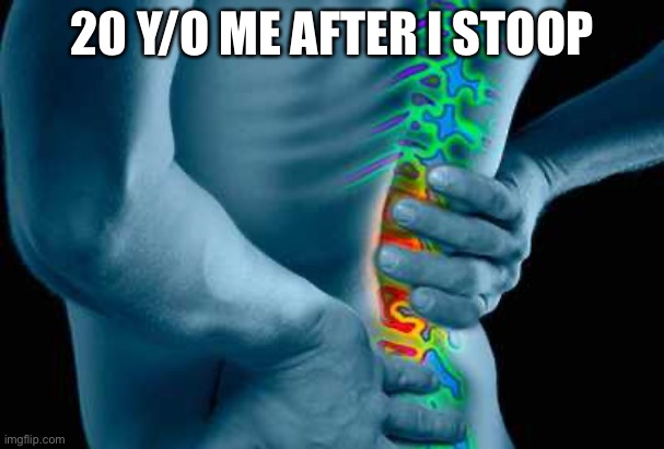 Back Pain | 20 Y/O ME AFTER I STOOP | image tagged in back pain | made w/ Imgflip meme maker