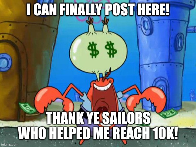 Mr Krabs money | I CAN FINALLY POST HERE! THANK YE SAILORS WHO HELPED ME REACH 10K! | image tagged in mr krabs money | made w/ Imgflip meme maker