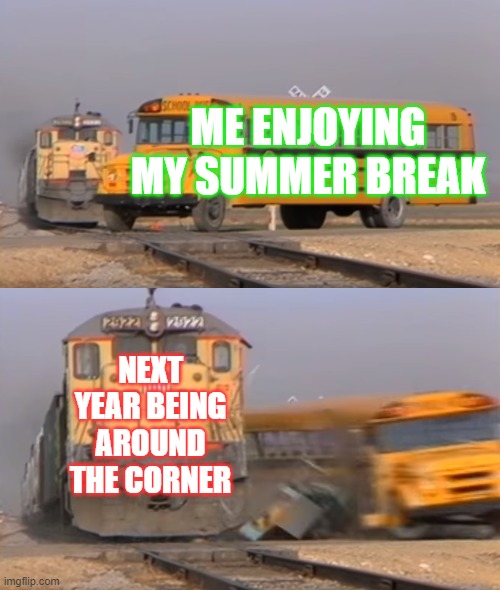 My summer vibes ruined | ME ENJOYING MY SUMMER BREAK; NEXT YEAR BEING AROUND THE CORNER | image tagged in a train hitting a school bus | made w/ Imgflip meme maker
