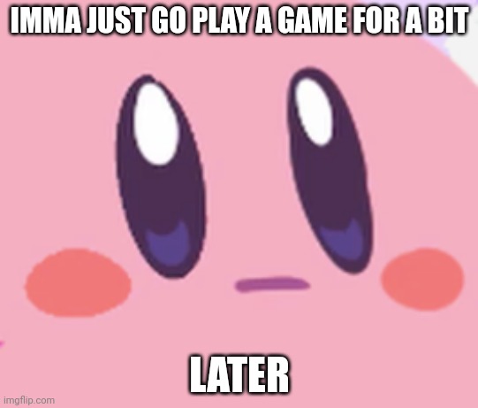 Blank Kirby Face | IMMA JUST GO PLAY A GAME FOR A BIT; LATER | image tagged in blank kirby face | made w/ Imgflip meme maker