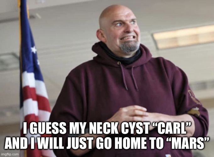 John Fetterman | I GUESS MY NECK CYST “CARL” AND I WILL JUST GO HOME TO “MARS” | image tagged in john fetterman | made w/ Imgflip meme maker