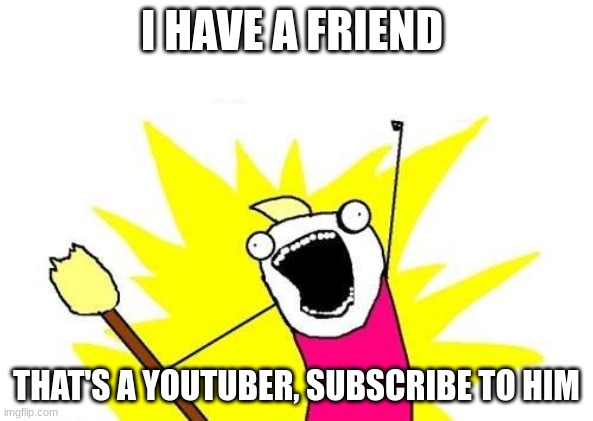 X All The Y | I HAVE A FRIEND; THAT'S A YOUTUBER, SUBSCRIBE TO HIM | image tagged in memes,x all the y | made w/ Imgflip meme maker