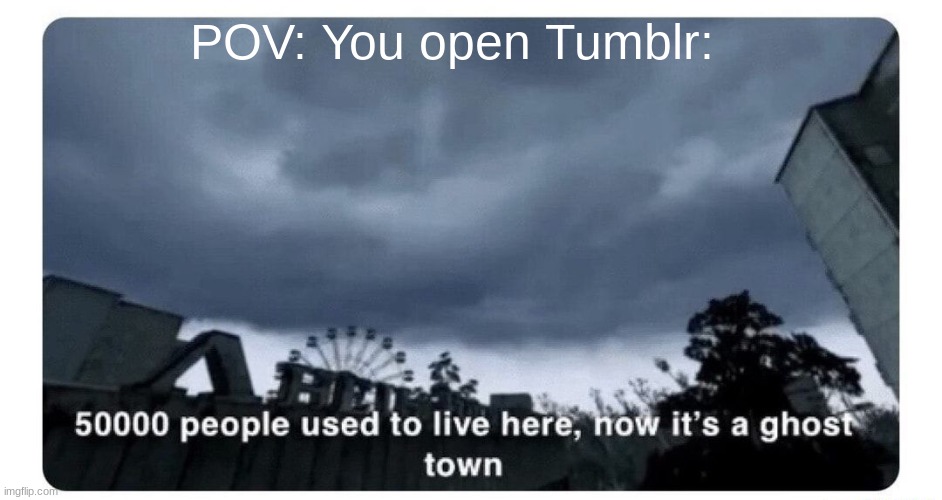 Hey | POV: You open Tumblr: | image tagged in ghost town,tumblr | made w/ Imgflip meme maker