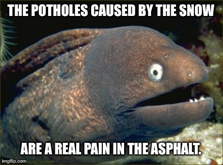 Bad Joke Eel | THE POTHOLES CAUSED BY THE SNOW ARE A REAL PAIN IN THE ASPHALT. | image tagged in memes,bad joke eel | made w/ Imgflip meme maker