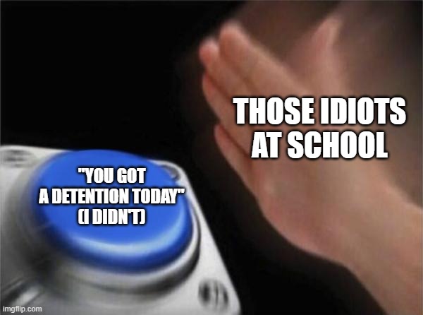 Somebody tell them, they even said I "had isolation" for "missing a detention" | THOSE IDIOTS AT SCHOOL; "YOU GOT A DETENTION TODAY"
(I DIDN'T) | image tagged in memes,blank nut button,school,detention,idiot | made w/ Imgflip meme maker