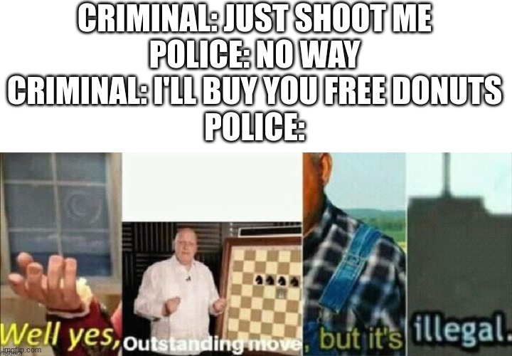 Funny police meme | CRIMINAL: JUST SHOOT ME
POLICE: NO WAY
CRIMINAL: I'LL BUY YOU FREE DONUTS
POLICE: | image tagged in well yes outstanding move but it's illegal,funny,memes,fun,upvote,comment | made w/ Imgflip meme maker