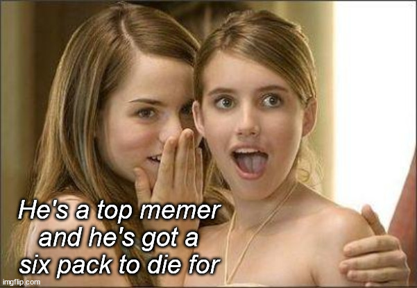 Girls gossiping | He's a top memer and he's got a six pack to die for | image tagged in girls gossiping | made w/ Imgflip meme maker