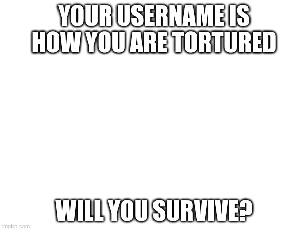 Amazing Title Here | YOUR USERNAME IS HOW YOU ARE TORTURED; WILL YOU SURVIVE? | made w/ Imgflip meme maker