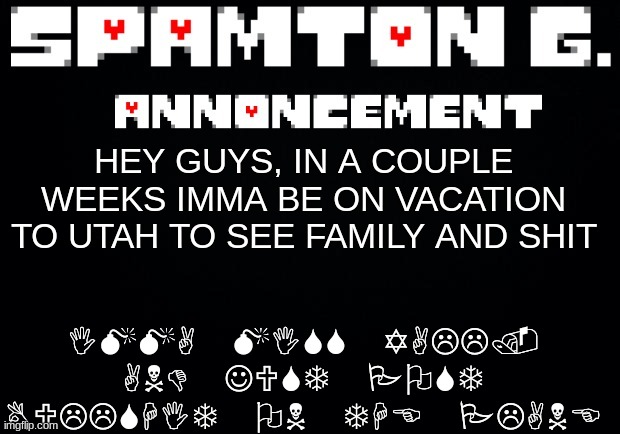 just explaining a probable sudden absence on imgflip | IMMA MISS YALL. AND JUST POST BULLSHIT ON THE PLANE; HEY GUYS, IN A COUPLE WEEKS IMMA BE ON VACATION TO UTAH TO SEE FAMILY AND SHIT | image tagged in spamton announcement temp | made w/ Imgflip meme maker