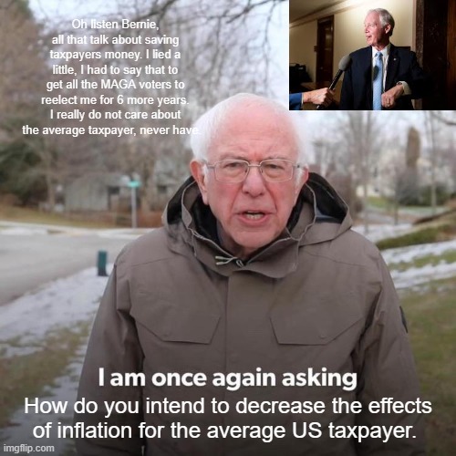 Bernie I Am Once Again Asking For Your Support Meme | Oh listen Bernie, all that talk about saving taxpayers money. I lied a little, I had to say that to get all the MAGA voters to reelect me for 6 more years. I really do not care about the average taxpayer, never have. How do you intend to decrease the effects of inflation for the average US taxpayer. | image tagged in memes,bernie i am once again asking for your support | made w/ Imgflip meme maker