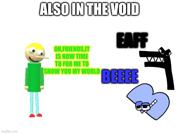 they will be fighting A | ALSO IN THE VOID; OK,FRIENDS,IT IS NOW TIME TO FOR ME TO SHOW YOU MY WORLD; EAFF; BEEEE | image tagged in memes,dave and bambi,alphabet lore | made w/ Imgflip meme maker