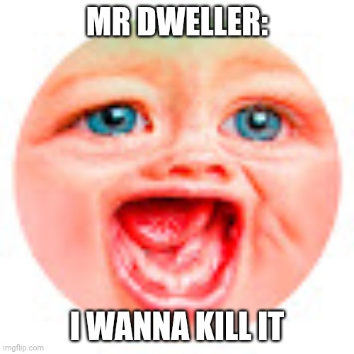 Mr Dweller | MR DWELLER: I WANNA KILL IT | image tagged in mr dweller | made w/ Imgflip meme maker