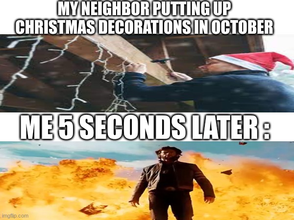 no christmas decorations in otober | MY NEIGHBOR PUTTING UP CHRISTMAS DECORATIONS IN OCTOBER; ME 5 SECONDS LATER : | image tagged in lol | made w/ Imgflip meme maker