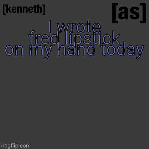 I wrote fred lipstick on my hand today | image tagged in kenneth | made w/ Imgflip meme maker