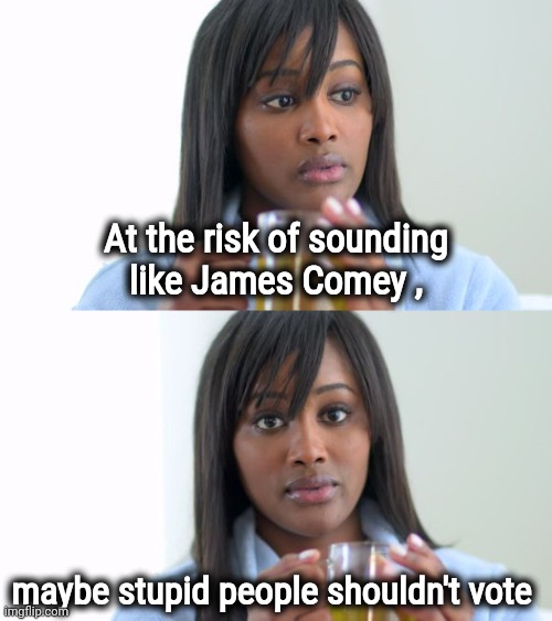 We have to be better than this | At the risk of sounding
like James Comey , maybe stupid people shouldn't vote | image tagged in black woman drinking tea 2 panels,politicians suck,government corruption,too damn high,liberal logic,oxymoron | made w/ Imgflip meme maker