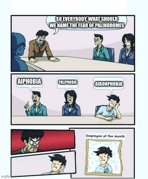 i see what ya did there | SO EVERYBODY, WHAT SHOULD WE NAME THE FEAR OF PALINDROMES; AIPHOBIA; PALIPHOBIA; AIBOHPHOBIA | image tagged in employee of the month,phobia,boardroom meeting suggestion,why are you reading the tags,again seriously,why are you like this | made w/ Imgflip meme maker