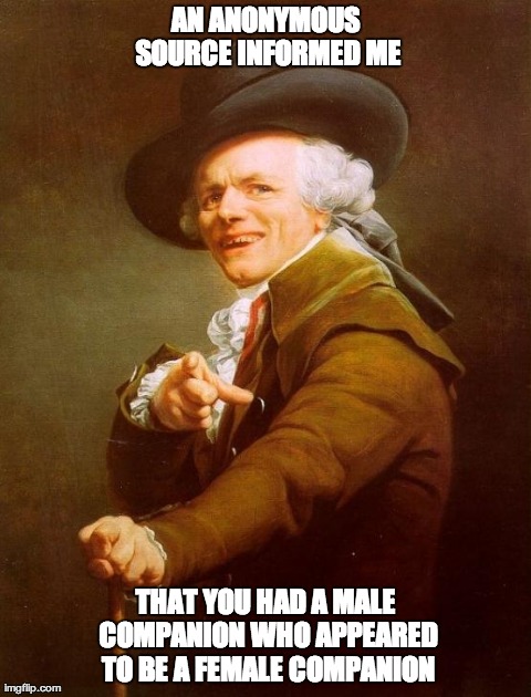 Joseph Ducreux Meme | AN ANONYMOUS SOURCE INFORMED ME THAT YOU HAD A MALE COMPANION WHO APPEARED TO BE A FEMALE COMPANION | image tagged in memes,joseph ducreux | made w/ Imgflip meme maker