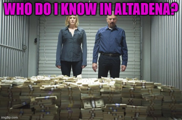 I shoulda won the lottery! | WHO DO I KNOW IN ALTADENA? | image tagged in breaking bad money | made w/ Imgflip meme maker