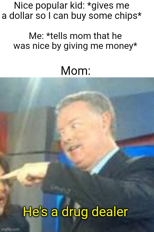 im telling you | Nice popular kid: *gives me a dollar so I can buy some chips*; Me: *tells mom that he was nice by giving me money*; Mom:; He's a drug dealer | image tagged in im telling you | made w/ Imgflip meme maker